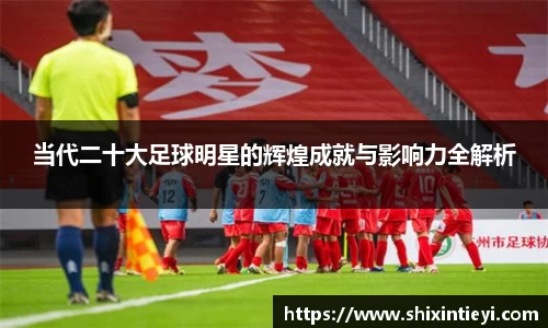 当代二十大足球明星的辉煌成就与影响力全解析
